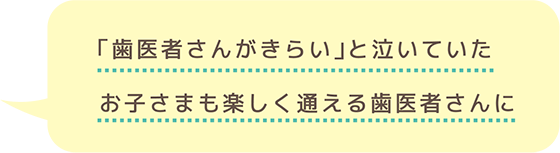 「歯医者さんがきらい」と泣いていたお子さまも楽しく通える歯医者さんに