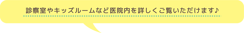 診察室やキッズルームなど医院内を詳しくご覧いただけます♪
